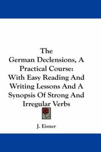 Cover image for The German Declensions, a Practical Course: With Easy Reading and Writing Lessons and a Synopsis of Strong and Irregular Verbs