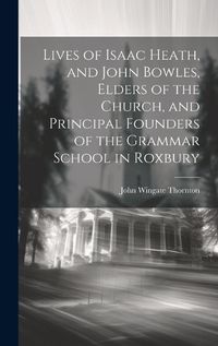 Cover image for Lives of Isaac Heath, and John Bowles, Elders of the Church, and Principal Founders of the Grammar School in Roxbury