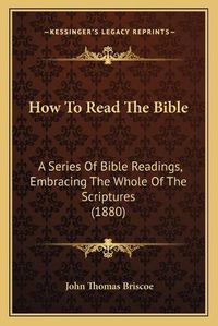 Cover image for How to Read the Bible: A Series of Bible Readings, Embracing the Whole of the Scriptures (1880)