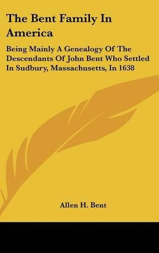 Cover image for The Bent Family in America: Being Mainly a Genealogy of the Descendants of John Bent Who Settled in Sudbury, Massachusetts, in 1638