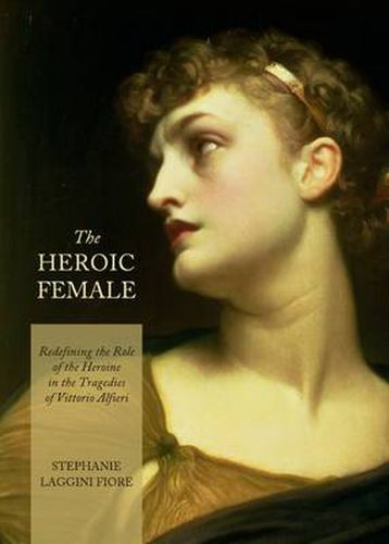 Cover image for The Heroic Female: Redefining the Role of the Heroine in the Tragedies of Vittorio Alfieri