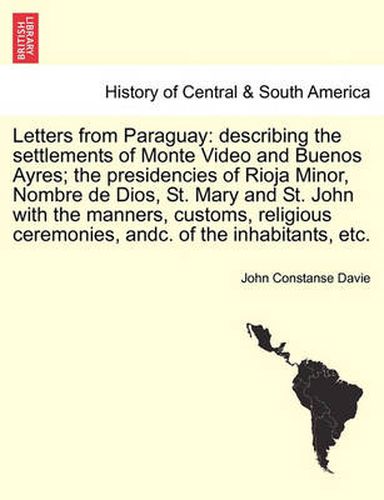 Cover image for Letters from Paraguay: Describing the Settlements of Monte Video and Buenos Ayres; The Presidencies of Rioja Minor, Nombre de Dios, St. Mary and St. John with the Manners, Customs, Religious Ceremonies, Andc. of the Inhabitants, Etc.