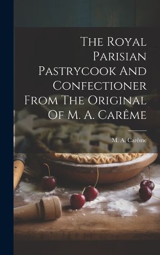 Cover image for The Royal Parisian Pastrycook And Confectioner From The Original Of M. A. Careme