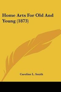 Cover image for Home Arts for Old and Young (1873)