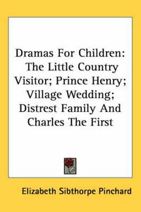 Cover image for Dramas for Children: The Little Country Visitor; Prince Henry; Village Wedding; Distrest Family and Charles the First