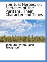 Cover image for Spiritual Heroes; Or, Sketches of the Puritans, Their Character and Times