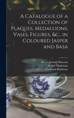 Cover image for A Catalogue of a Collection of Plaques, Medallions, Vases, Figures, &c., in Coloured Jasper and Basa