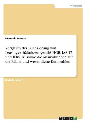 Cover image for Vergleich der Bilanzierung von Leasingverhaeltnissen gemaess HGB, IAS 17 und IFRS 16 sowie die Auswirkungen auf die Bilanz und wesentliche Kennzahlen