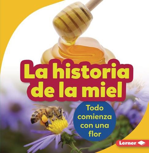 Cover image for La Historia de la Miel (the Story of Honey): Todo Comienza Con Una Flor (It Starts with a Flower)