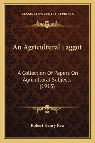 Cover image for An Agricultural Faggot: A Collection of Papers on Agricultural Subjects (1913)