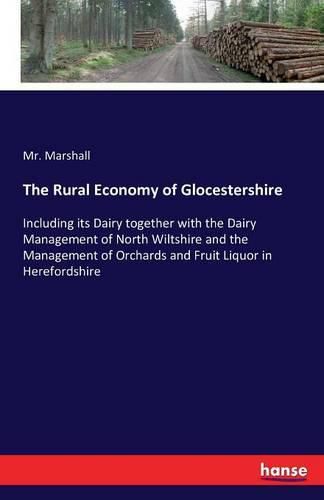 The Rural Economy of Glocestershire: Including its Dairy together with the Dairy Management of North Wiltshire and the Management of Orchards and Fruit Liquor in Herefordshire