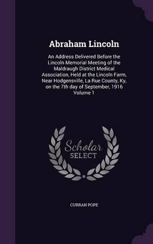 Cover image for Abraham Lincoln: An Address Delivered Before the Lincoln Memorial Meeting of the Maldraugh District Medical Association, Held at the Lincoln Farm, Near Hodgensville, La Rue County, KY, on the 7th Day of September, 1916 Volume 1