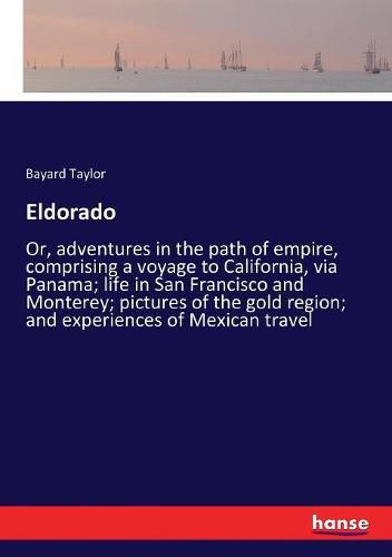 Cover image for Eldorado: Or, adventures in the path of empire, comprising a voyage to California, via Panama; life in San Francisco and Monterey; pictures of the gold region; and experiences of Mexican travel