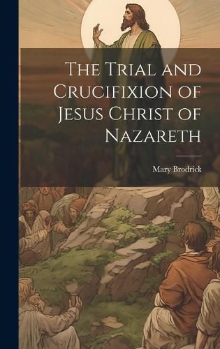 Cover image for The Trial and Crucifixion of Jesus Christ of Nazareth