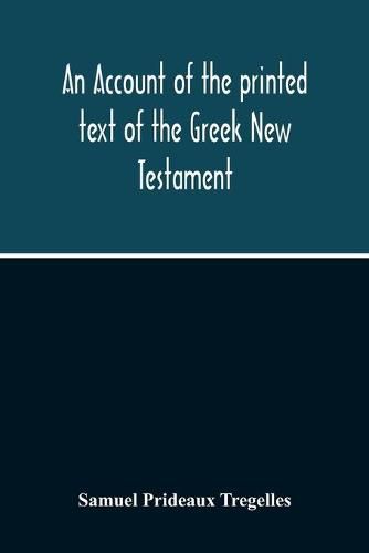 An Account Of The Printed Text Of The Greek New Testament: With Remarks On Its Revision Upon Critical Principles: Together With A Collation Of The Critical Texts Of Griesbach, Scholz, Lachmann, And Tischendorf, With That In Common Use