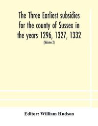 Cover image for The three earliest subsidies for the county of Sussex in the years 1296, 1327, 1332. With some remarks on the origin of local administration in the county through  borowes  or tithings (Volume X)