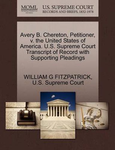 Cover image for Avery B. Chereton, Petitioner, V. the United States of America. U.S. Supreme Court Transcript of Record with Supporting Pleadings