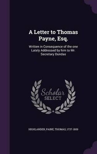 A Letter to Thomas Payne, Esq.: Written in Consequence of the One Lately Addressed by Him to Mr. Secretary Dundas