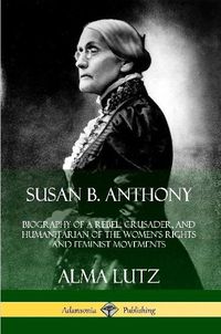 Cover image for Susan B. Anthony: Biography of a Rebel, Crusader, and Humanitarian of the Women's Rights and Feminist Movements