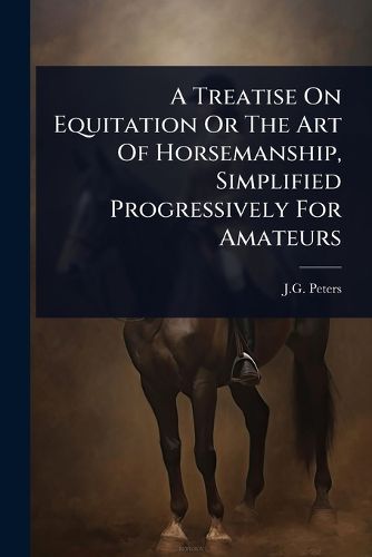 Cover image for A Treatise On Equitation Or The Art Of Horsemanship, Simplified Progressively For Amateurs