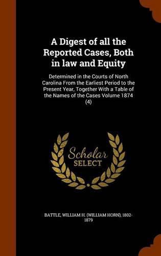 A Digest of All the Reported Cases, Both in Law and Equity: Determined in the Courts of North Carolina from the Earliest Period to the Present Year, Together with a Table of the Names of the Cases Volume 1874 (4)