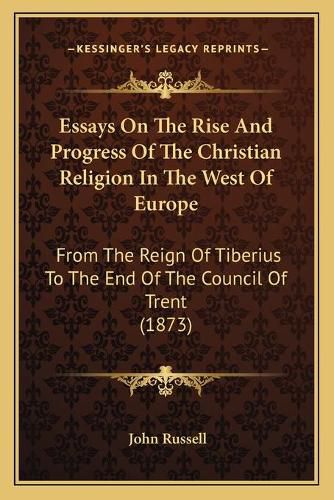 Essays on the Rise and Progress of the Christian Religion in the West of Europe: From the Reign of Tiberius to the End of the Council of Trent (1873)