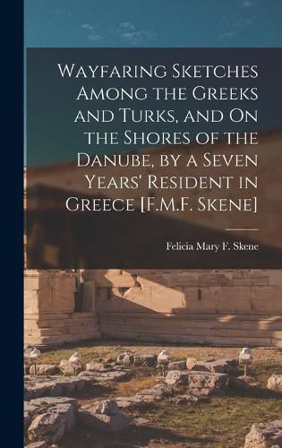 Cover image for Wayfaring Sketches Among the Greeks and Turks, and On the Shores of the Danube, by a Seven Years' Resident in Greece [F.M.F. Skene]