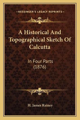 Cover image for A Historical and Topographical Sketch of Calcutta: In Four Parts (1876)