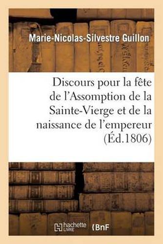 Discours Pour La Fete de l'Assomption de la Sainte-Vierge Et de la Naissance de S. M. l'Empereur: Et Roi Des Francais, Prononce Dans l'Eglise de Notre-Dame de Paris, Le 15 Aout 1806