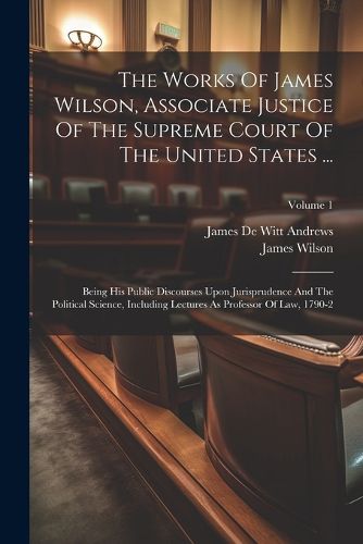 The Works Of James Wilson, Associate Justice Of The Supreme Court Of The United States ...