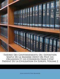 Cover image for Thorie Des Gouvernements: Ou, Exposition Simple de La Manire Dont on Peut Les Organiser Et Les Conserver Dans L'Tat Prsent de La Civilisation En Europe, Volume 2