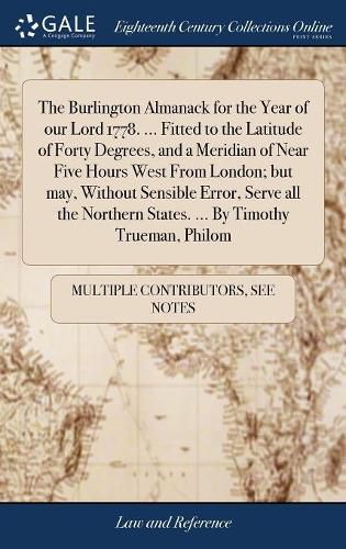 The Burlington Almanack for the Year of our Lord 1778. ... Fitted to the Latitude of Forty Degrees, and a Meridian of Near Five Hours West From London; but may, Without Sensible Error, Serve all the Northern States. ... By Timothy Trueman, Philom