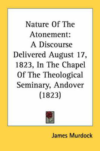 Nature of the Atonement: A Discourse Delivered August 17, 1823, in the Chapel of the Theological Seminary, Andover (1823)