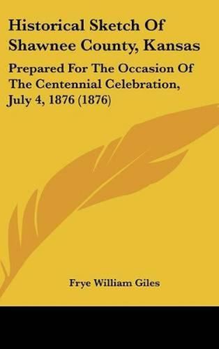 Cover image for Historical Sketch of Shawnee County, Kansas: Prepared for the Occasion of the Centennial Celebration, July 4, 1876 (1876)