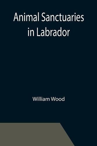 Cover image for Animal Sanctuaries in Labrador; An Address Presented by Lt.-Colonel William Wood, F.R.S.C. before the Second Annual Meeting of the Commission of Conservation at Quebec, January, 1911