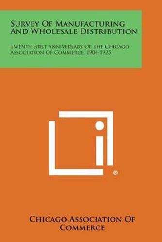 Cover image for Survey of Manufacturing and Wholesale Distribution: Twenty-First Anniversary of the Chicago Association of Commerce, 1904-1925