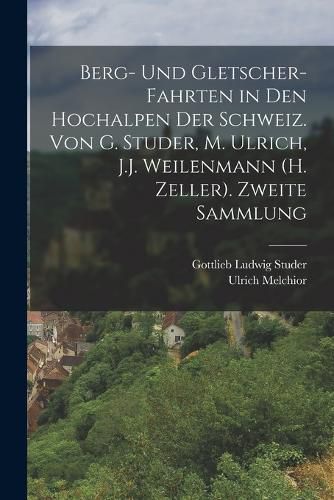 Cover image for Berg- Und Gletscher-Fahrten in Den Hochalpen Der Schweiz. Von G. Studer, M. Ulrich, J.J. Weilenmann (H. Zeller). Zweite Sammlung
