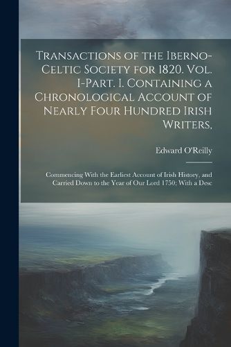 Transactions of the Iberno-Celtic Society for 1820. Vol. I-Part. I. Containing a Chronological Account of Nearly Four Hundred Irish Writers,