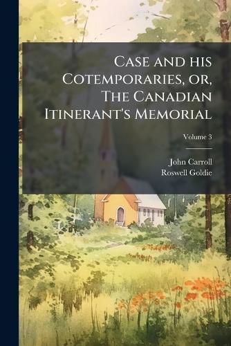Cover image for Case and His Cotemporaries, Or, the Canadian Itinerant's Memorial: Constituting a Biographical History of Methodism in Canada, from Its Introduction Into the Province, Till the Death of the REV. Wm. Case in 1855