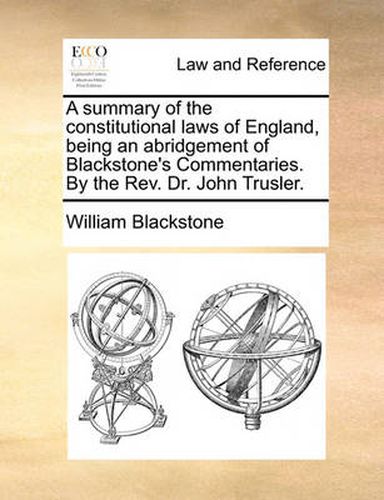 Cover image for A Summary of the Constitutional Laws of England, Being an Abridgement of Blackstone's Commentaries. by the REV. Dr. John Trusler.