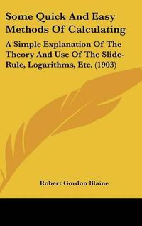 Cover image for Some Quick and Easy Methods of Calculating: A Simple Explanation of the Theory and Use of the Slide-Rule, Logarithms, Etc. (1903)