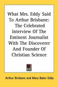 Cover image for What Mrs. Eddy Said to Arthur Brisbane: The Celebrated Interview of the Eminent Journalist with the Discoverer and Founder of Christian Science