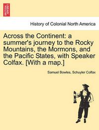 Cover image for Across the Continent: A Summer's Journey to the Rocky Mountains, the Mormons, and the Pacific States, with Speaker Colfax. [With a Map.]