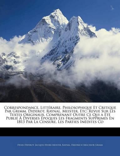 Correspondance, Littraire, Philosophique Et Critique Par Grimm, Diderot, Raynal, Meister, Etc: Revue Sur Les Textes Originaux, Comprenant Outre Ce Qui A T Publi Diverses Poques Les Fragments Supprims En 1813 Par La Censure, Les Parties in