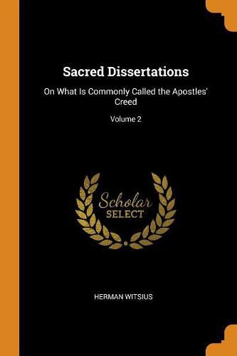 Sacred Dissertations: On What Is Commonly Called the Apostles' Creed; Volume 2