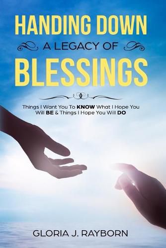 Cover image for Handing Down A Legacy of Blessings: Things I Want You To Know What I Hope You Will Be & Things I Hope You Will Do