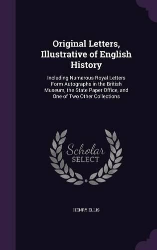 Original Letters, Illustrative of English History: Including Numerous Royal Letters Form Autographs in the British Museum, the State Paper Office, and One of Two Other Collections