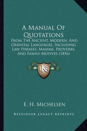 Cover image for A Manual of Quotations: From the Ancient, Modern, and Oriental Languages, Including Law Phrases, Maxims, Proverbs, and Family Motives (1856)