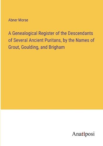 Cover image for A Genealogical Register of the Descendants of Several Ancient Puritans, by the Names of Grout, Goulding, and Brigham