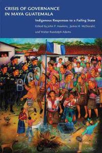 Cover image for Crisis of Governance in Maya Guatemala: Indigenous Responses to a Failing State